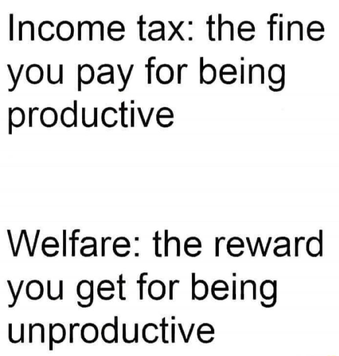Income tax: the fine you pay for being productive

Welfare: the reward you get for being unproductive