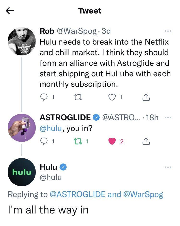Tweet t Rob WarSpog 3d Hulu needs to break into the Netflix and chill market think they should form an alliance with Astroglide and start shipping out HuLube with each monthly subscription Q1 T Q1 fur ASTROGLIDE ASTRO 18h hulu you in Q1 01 92 a Replying to ASTROGLIDE and WarSpog Im all the way in