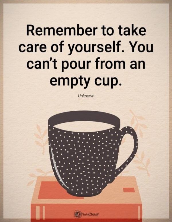 Remember to take care of yourself. You can't pour from an empty cup. Unknown