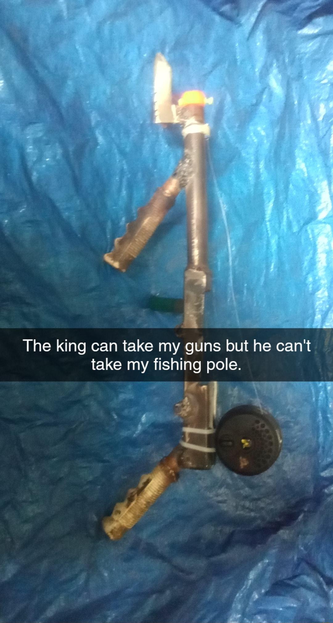 The king can take my guns but he cant take my fishing pole