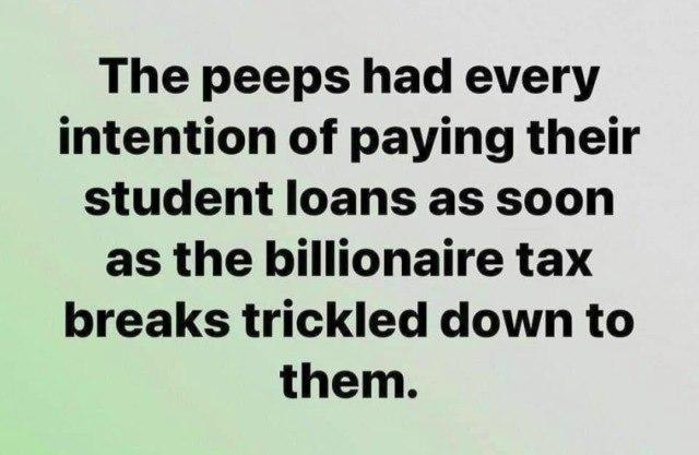 The peeps had every intention of paying their student loans as soon as the billionaire tax breaks trickled down to them
