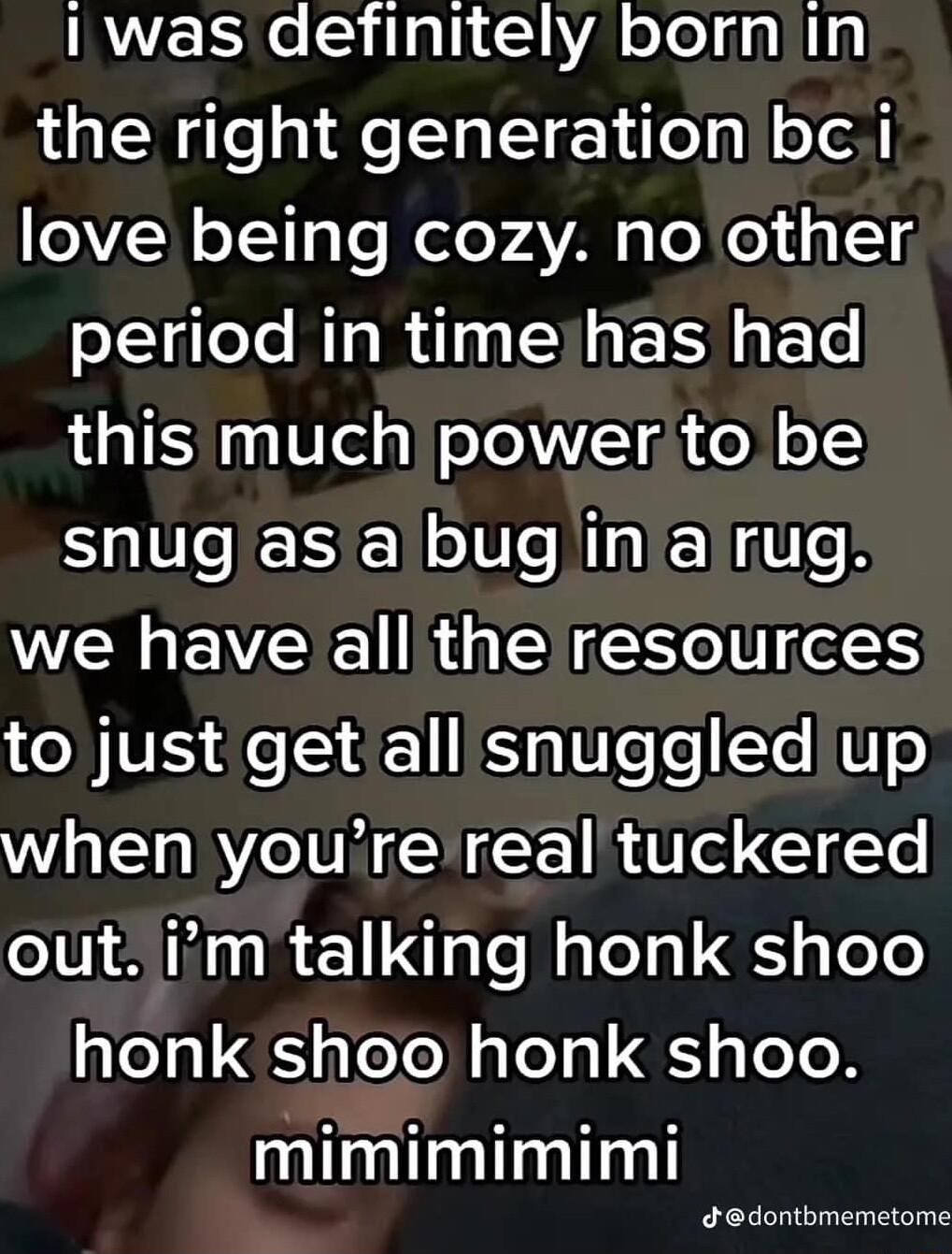 RN S Tal1 A o ToT dq g the right generationibci V2N oT113Ts WeloyAYAN g eXo n11 period in timejhas had this much power to be snug as a bug iniairug WERLEVEE R ENES S to just get all snuggled up when yourereal tuckered o U3 i1 111 e Mol g g ee honk sheo honk shoo mimimimimi edontbmemetome