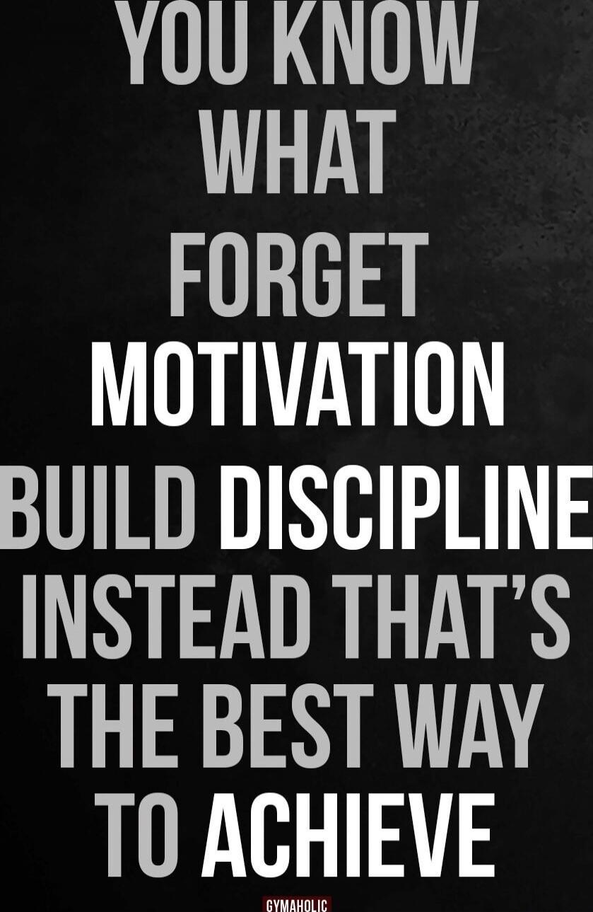 YOU KNOW WHAT FORGET MOTIVATION BUILD DISCIPLINE INSTEAD THAT'S THE BEST WAY TO ACHIEVE
