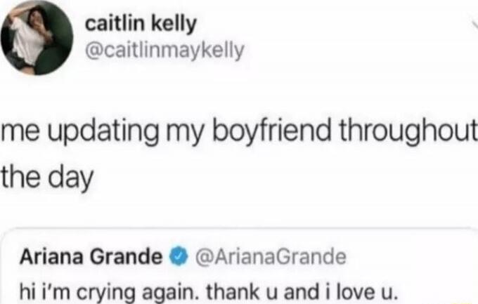 me updating my boyfriend throughout the day

Ariana Grande @ArianaGrande hi i’m crying again. thank u and i love u.