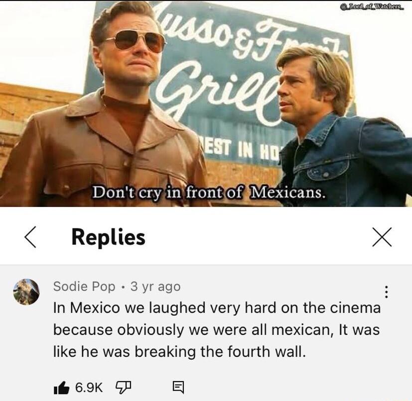 Replies X Sodie Pop 3 yr ago 3 In Mexico we laughed very hard on the cinema because obviously we were all mexican It was like he was breaking the fourth wall fe 69K GP 5