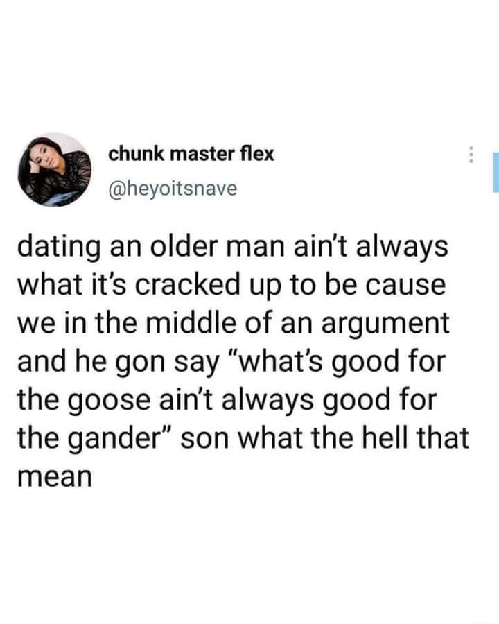 chunk master flex heyoitsnave dating an older man aint always what its cracked up to be cause we in the middle of an argument and he gon say whats good for the goose aint always good for the gander son what the hell that mean