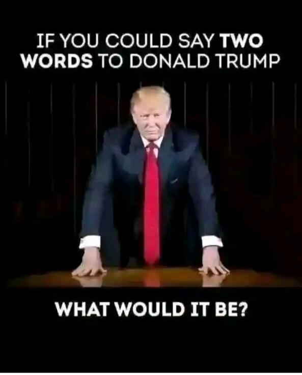 IF YOU COULD SAY TWO WORDS TO DONALD TRUMP WHAT WOULD IT BE?