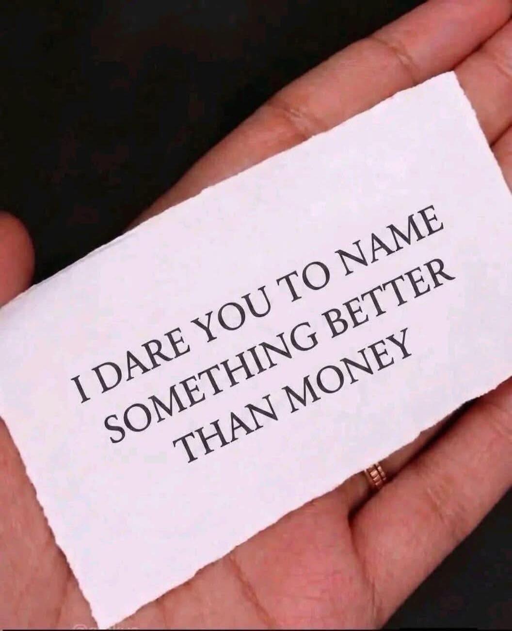 I DARE YOU TO NAME SOMETHING BETTER THAN MONEY