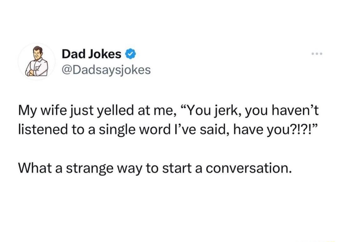 Dad Jokes Dadsaysjokes My wife just yelled at me You jerk you havent listened to a single word Ive said have you What a strange way to start a conversation