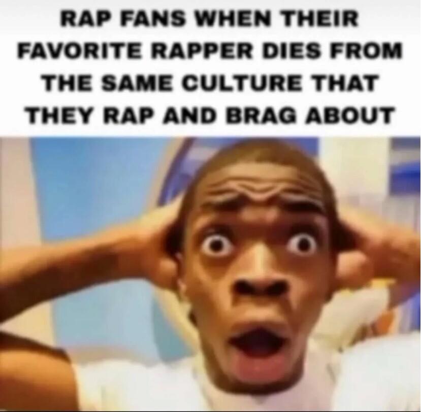 RAP FANS WHEN THEIR FAVORITE RAPPER DIES FROM THE SAME CULTURE THAT THEY RAP AND BRAG ABOUT