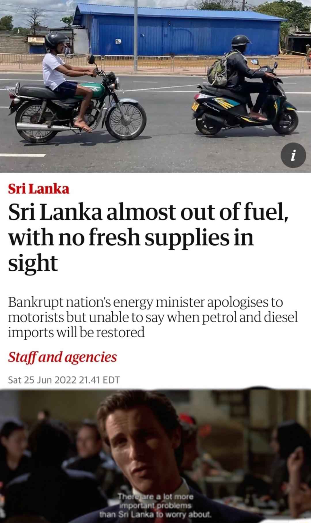 Sri Lanka almost out of fuel with no fresh supplies in sight Bankrupt nations energy minister apologises to motorists but unable to say when petrol and diesel imports will be restored Staff and agencies S Jun 2022 2141 EDT