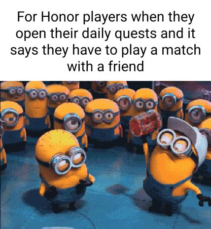 For Honor players when they open their daily quests and it says they have to play a match with a friend