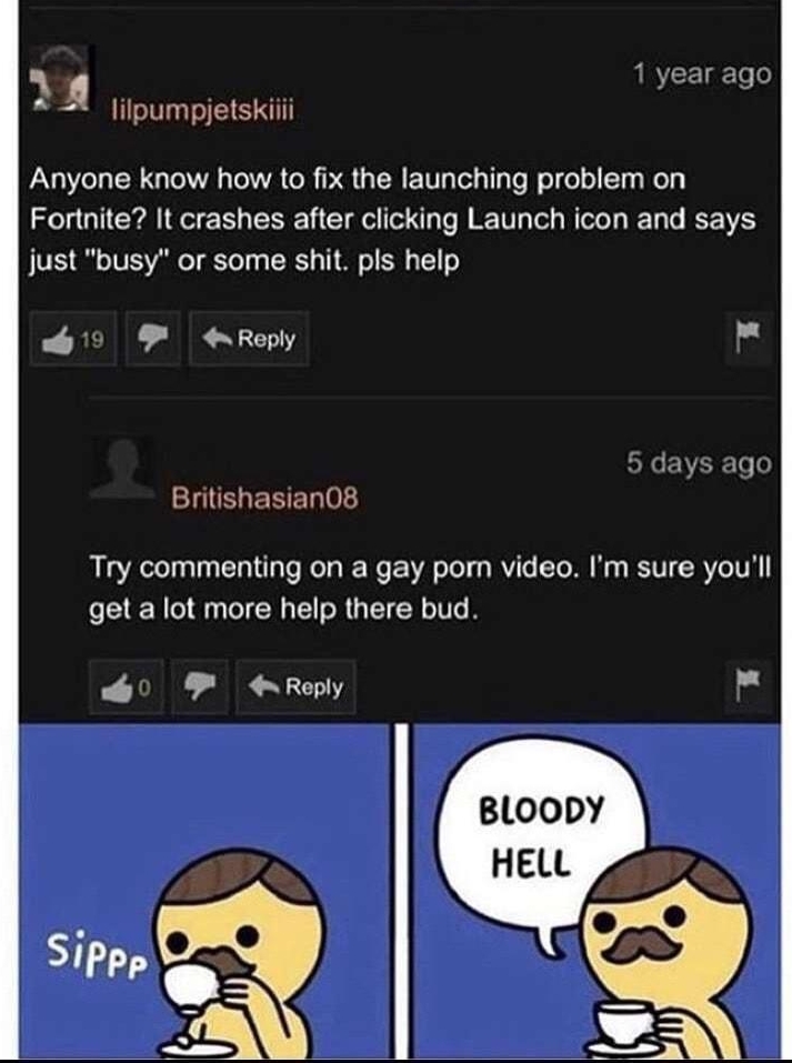 1 year ago Q lilpumpjetskiiii Anyone know how to fix the launching problem on Fortnite It crashes after clicking Launch icon and says J VES G o TS VARoT oYl o TSNS g TH 8 o SR 1 o R Reply wnu Britishasian08 Try commenting on a gay porn video Im sure youll get a lot more help there bud 4 Reply