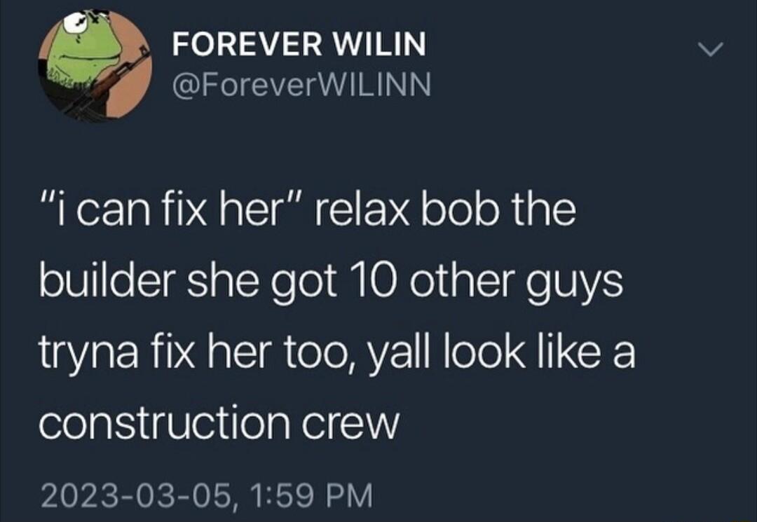 9 FOREVER WILIN P ForeverWILINN i can fix her relax bob the builder she got 10 other guys tryna fix her too yall look like a CeliNiVeiilelaRelIW 2023 03 05 159 PM