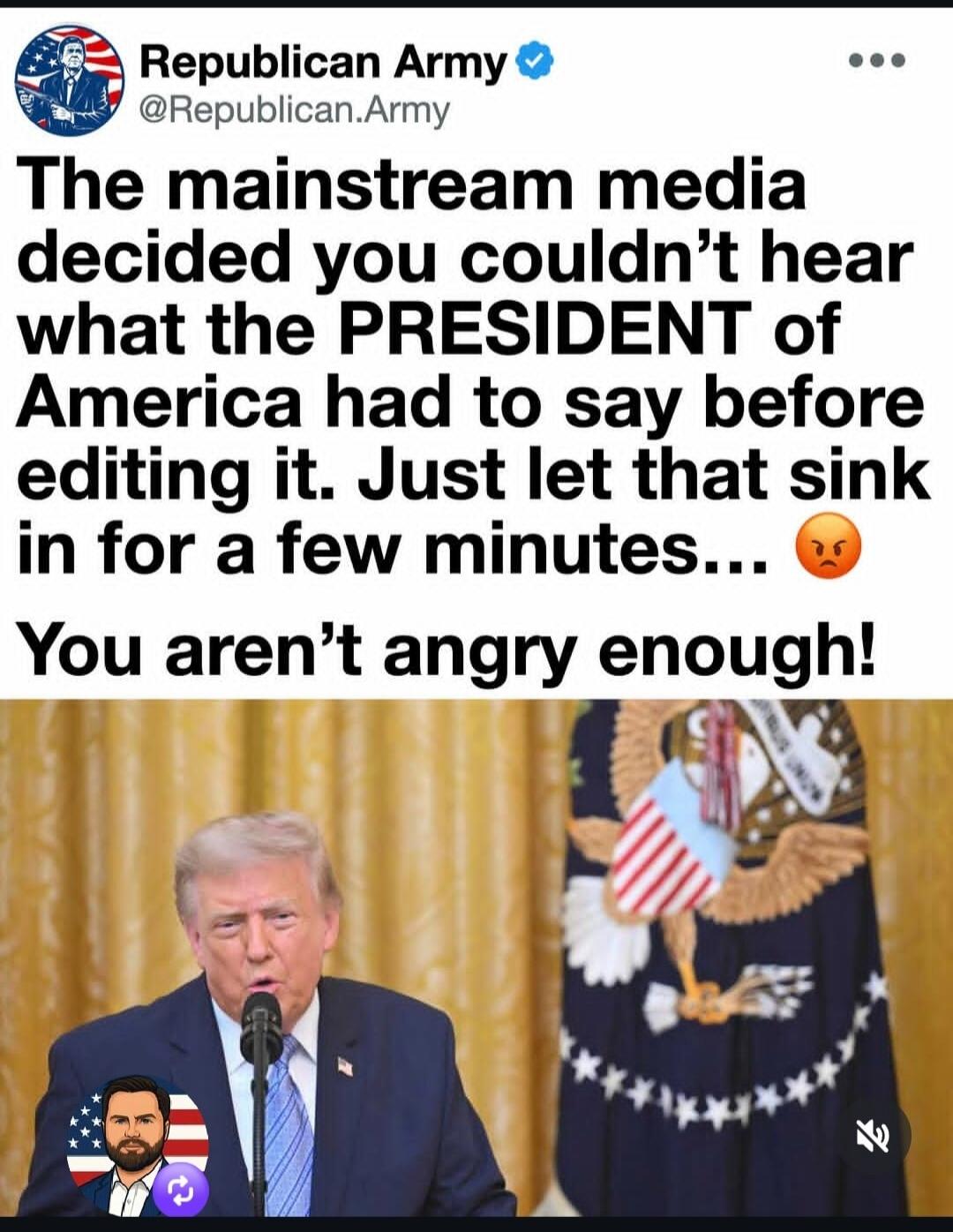 Republican Army @Republican.Army The mainstream media decided you couldn't hear what the PRESIDENT of America had to say before editing it. Just let that sink in for a few minutes... 😡 You aren't angry enough!