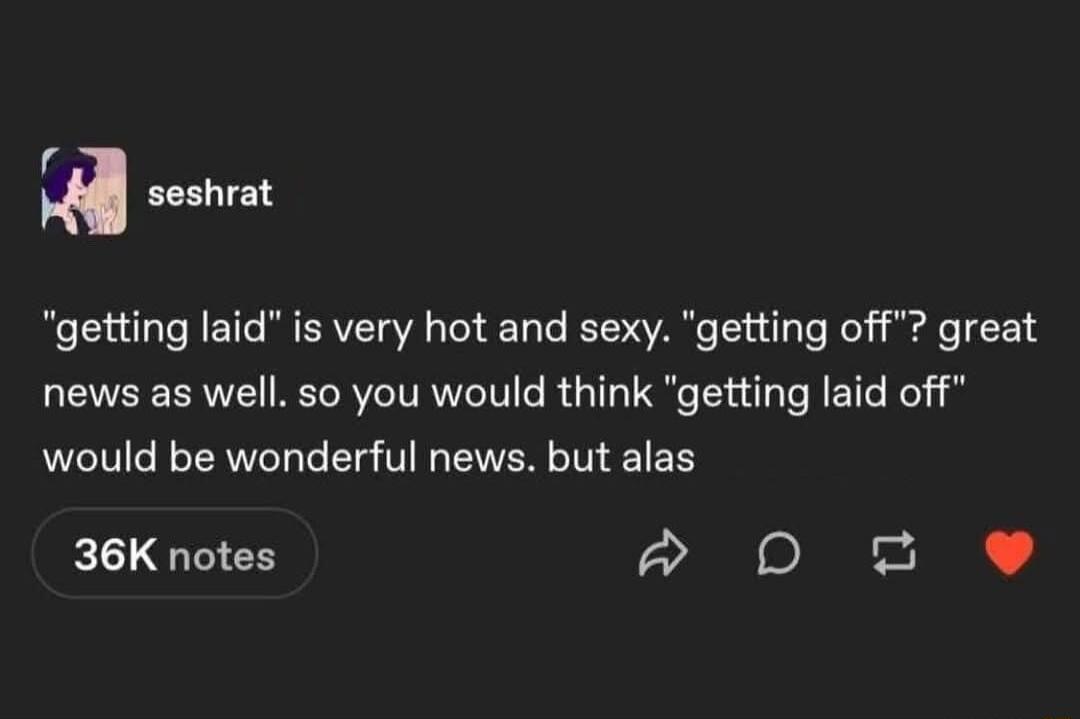 r i getting laid is very hot and sexy getting off great news as well so you would think getting laid off would be wonderful news but alas 36K notes D B