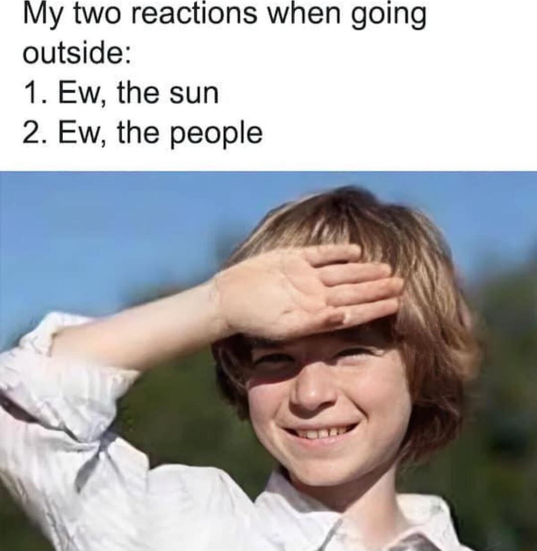 My two reactions when going outside 1 Ew the sun 2 Ew the people