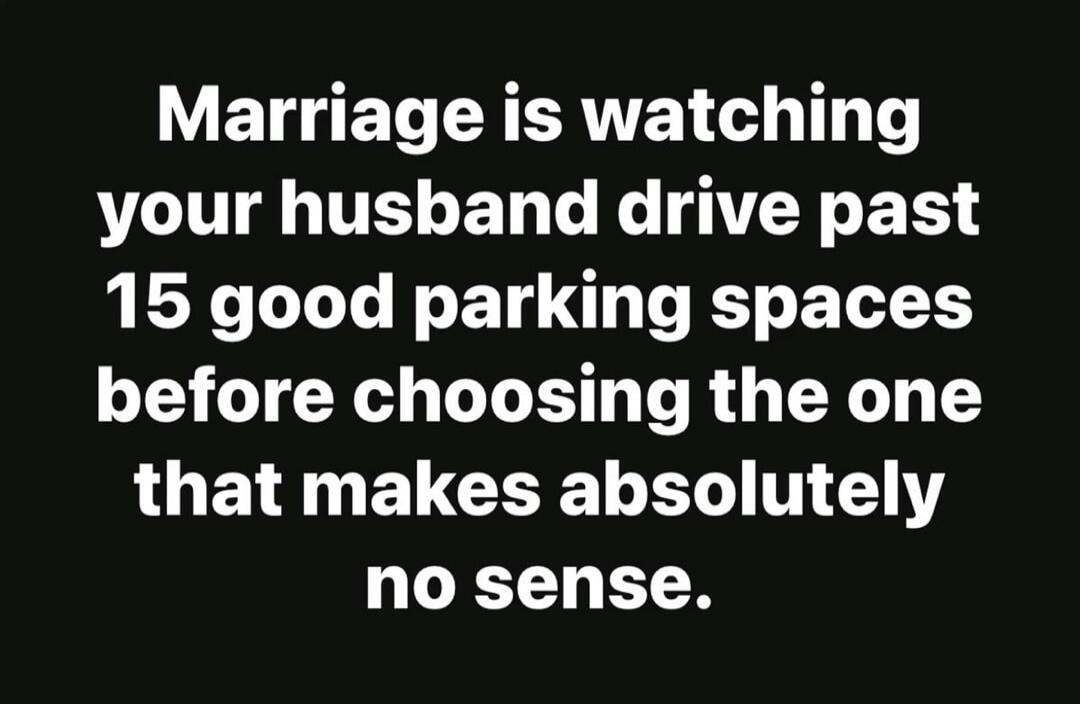 Marriage is watching your husband drive past 15 good parking spaces before choosing the one that makes absolutely no sense.