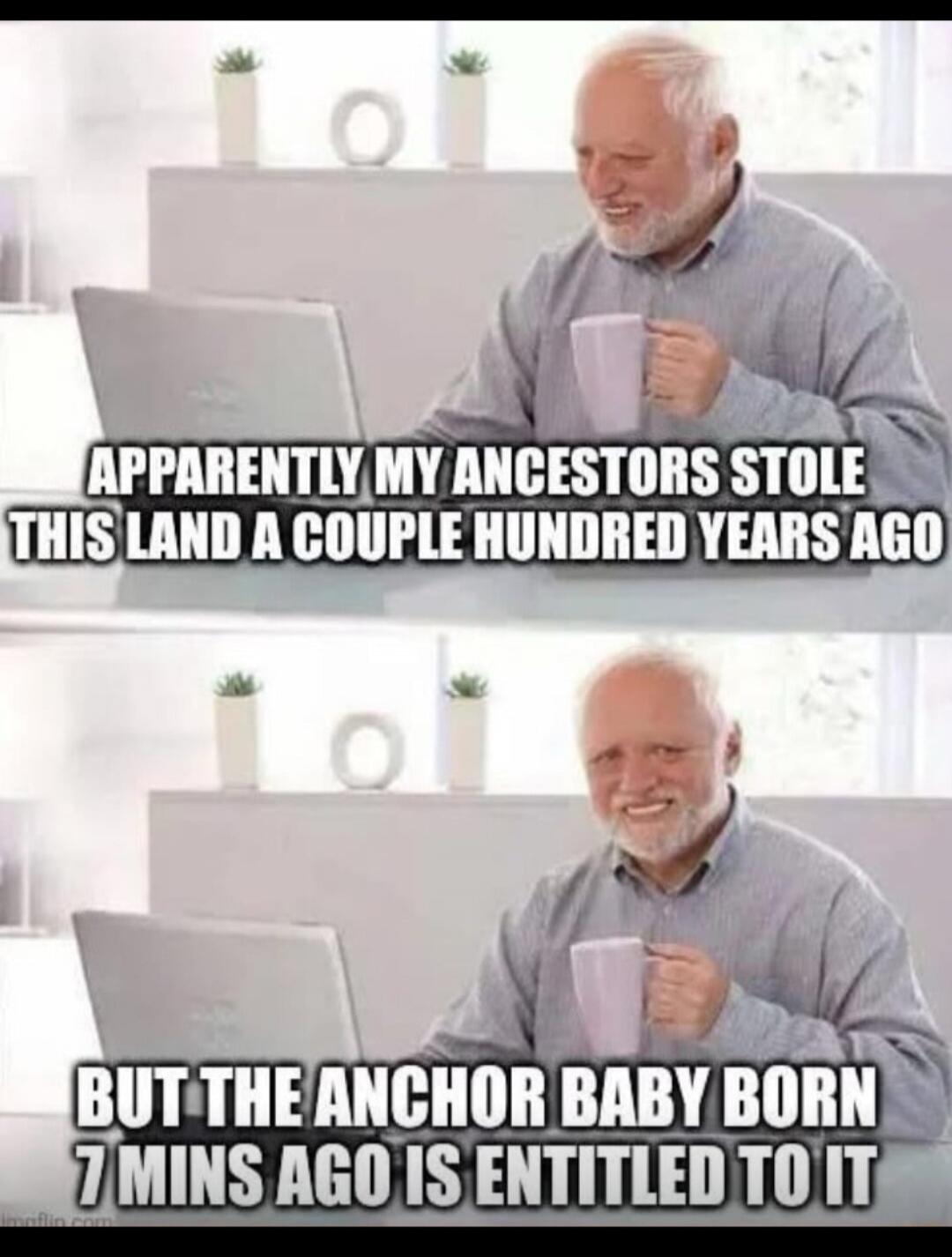 APPARENTLY MY ANCESTORS STOLE THIS LAND A COUPLE HUNDRED YEARS AGO BUT THE ANCHOR BABY BORN 7 MINS AGO IS ENTITLED TO IT