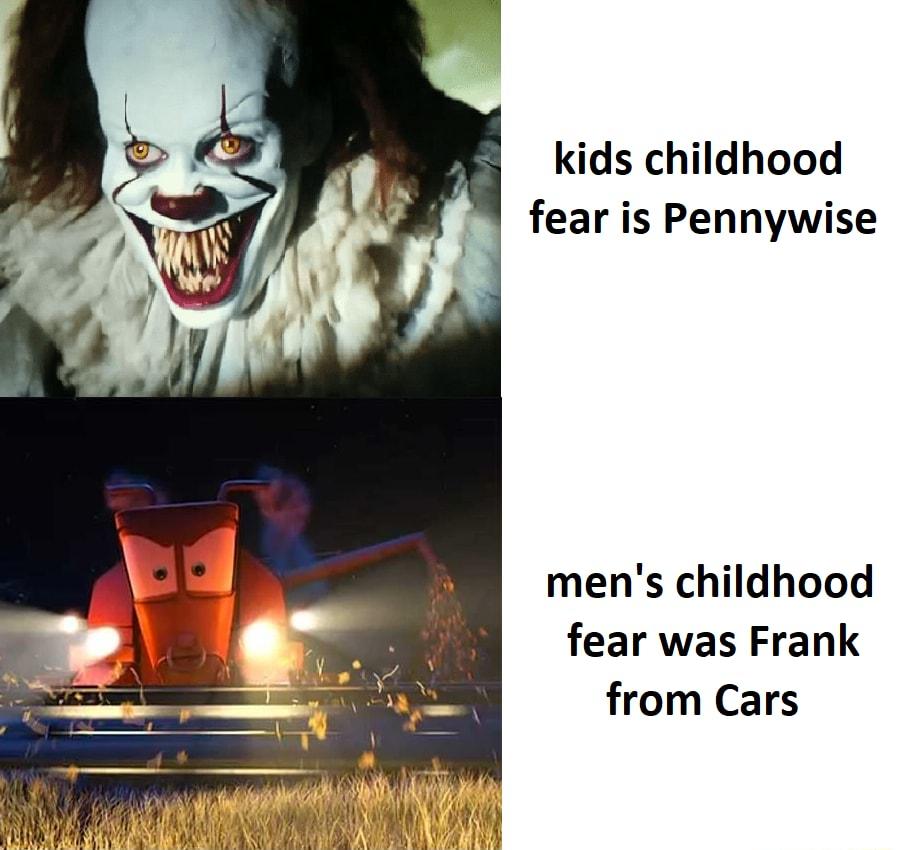 kids childhood fear is Pennywise mens childhood fear was Frank from Cars