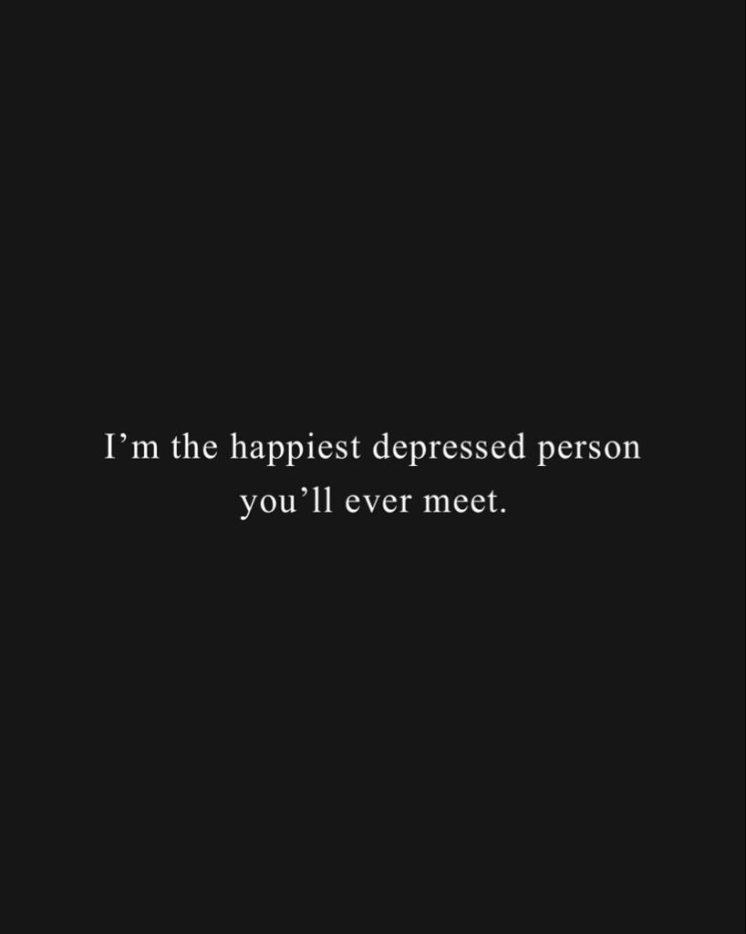 I’m the happiest depressed person you’ll ever meet.