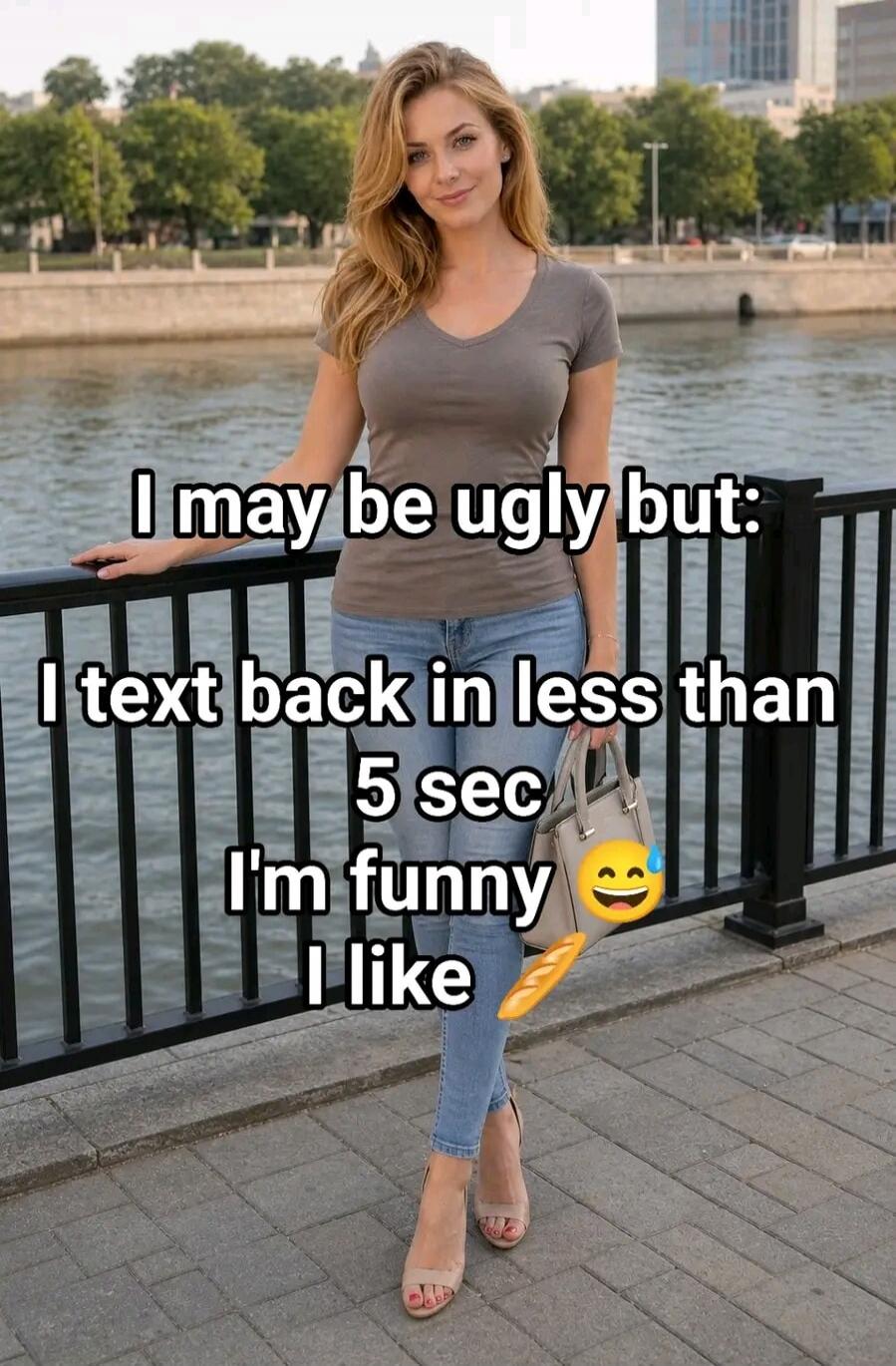 I may be ugly but: I text back in less than 5 sec I'm funny I like