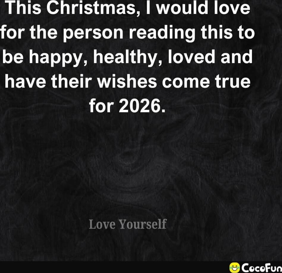 This Christmas, I would love for the person reading this to be happy, healthy, loved and have their wishes come true for 2026. Love Yourself