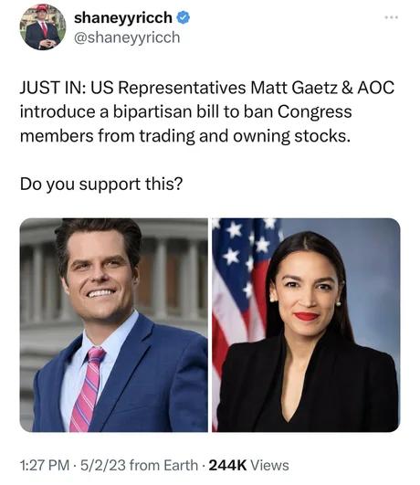 shaneyyricch shaneyyricch JUST IN US Representatives Matt Gaetz AOC introduce a bipartisan bill to ban Congress members from trading and owning stocks Do you support this 3 from Earth 244K Views