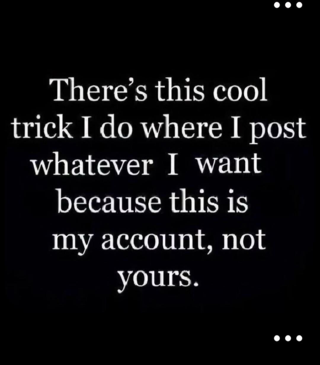 There's this cool trick I do where I post whatever I want because this is my account, not yours.