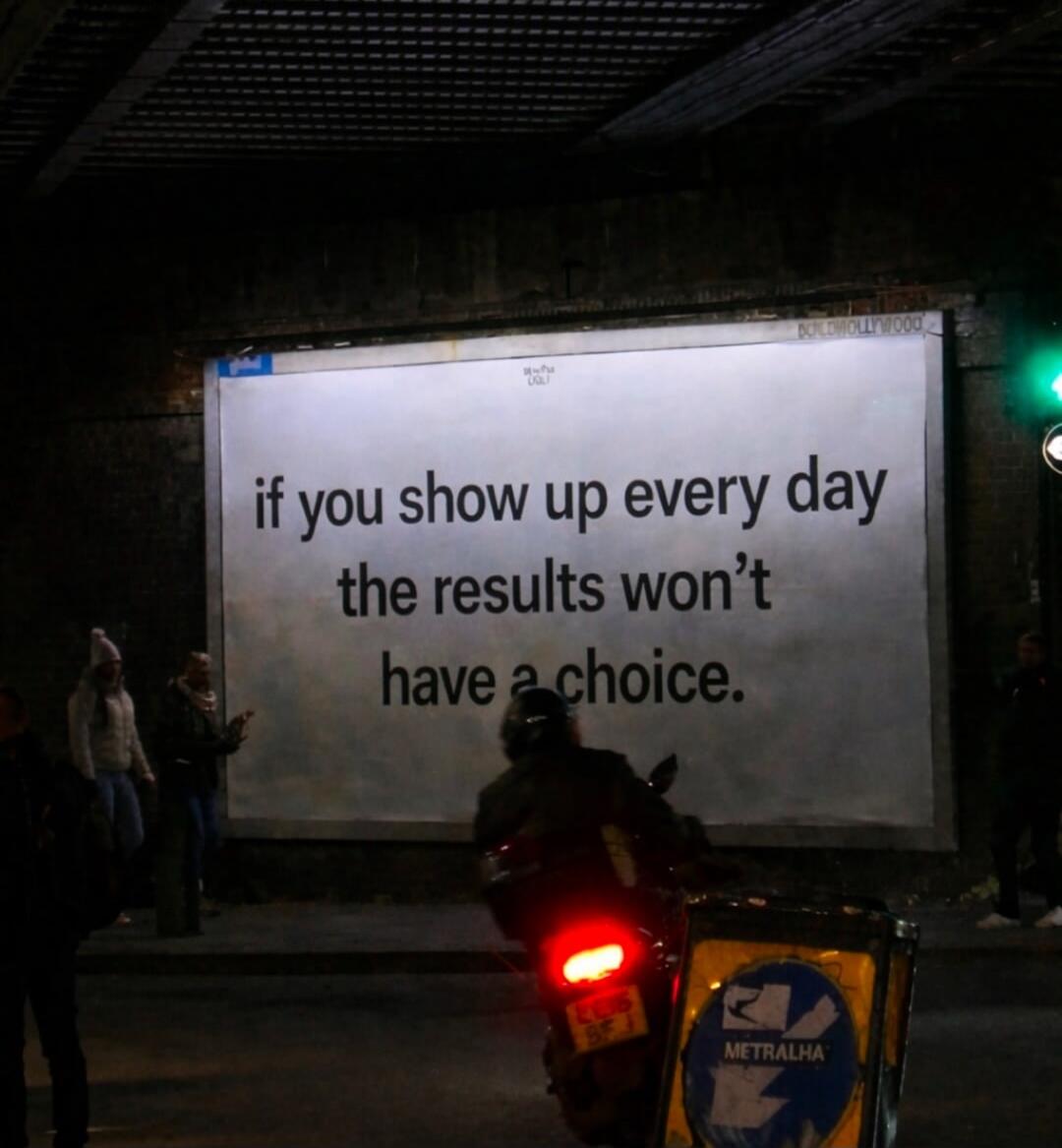 if you show up every day the results won't have a choice.