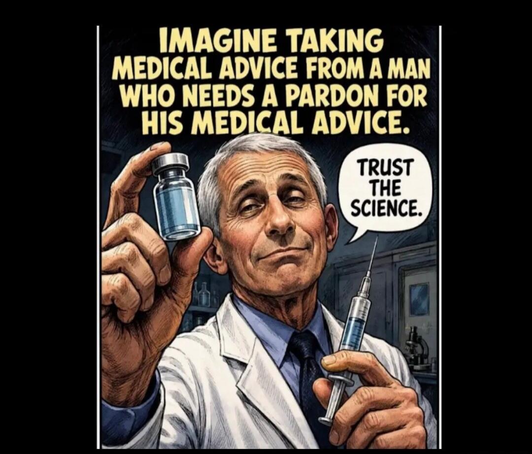 IMAGINE TAKING MEDICAL ADVICE FROM A MAN WHO NEEDS A PARDON FOR HIS MEDICAL ADVICE. TRUST THE SCIENCE.