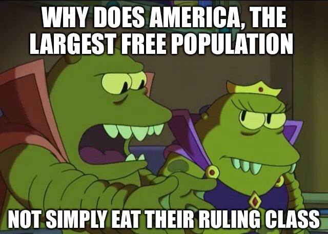 WHY DOES AMERICA THE LARGEST FREE POPULATION 3 rre A AY Y Qo NOT SIMPLY EAT THEIR RULINGCLASS e