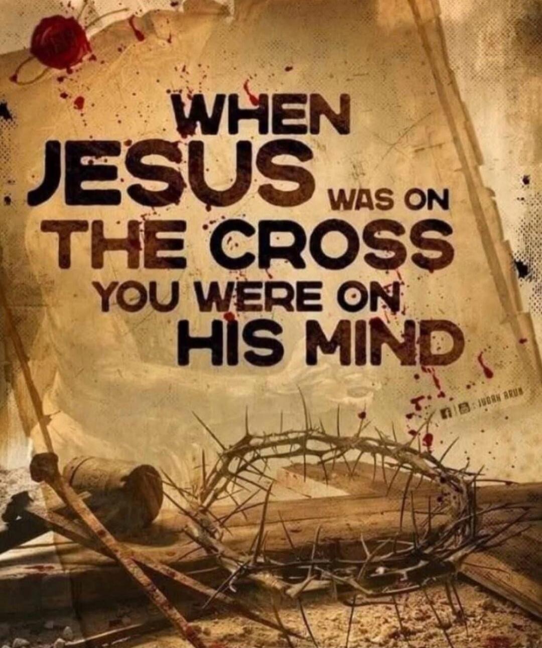 When Jesus was on the cross you were on his mind