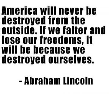 America will never be destroyed from the outside. If we falter and lose our freedoms, it will be because we destroyed ourselves. - Abraham Lincoln