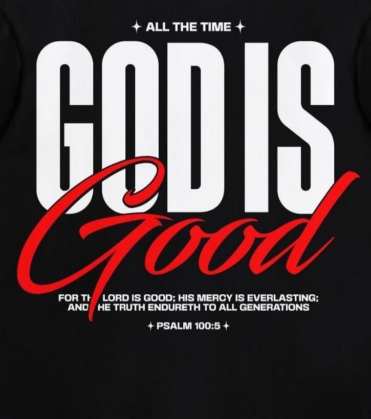 ALL THE TIME GOD IS Good FOR THE LORD IS GOOD; HIS MERCY IS EVERLASTING; AND HIS TRUTH ENDURETH TO ALL GENERATIONS PSALM 100:5