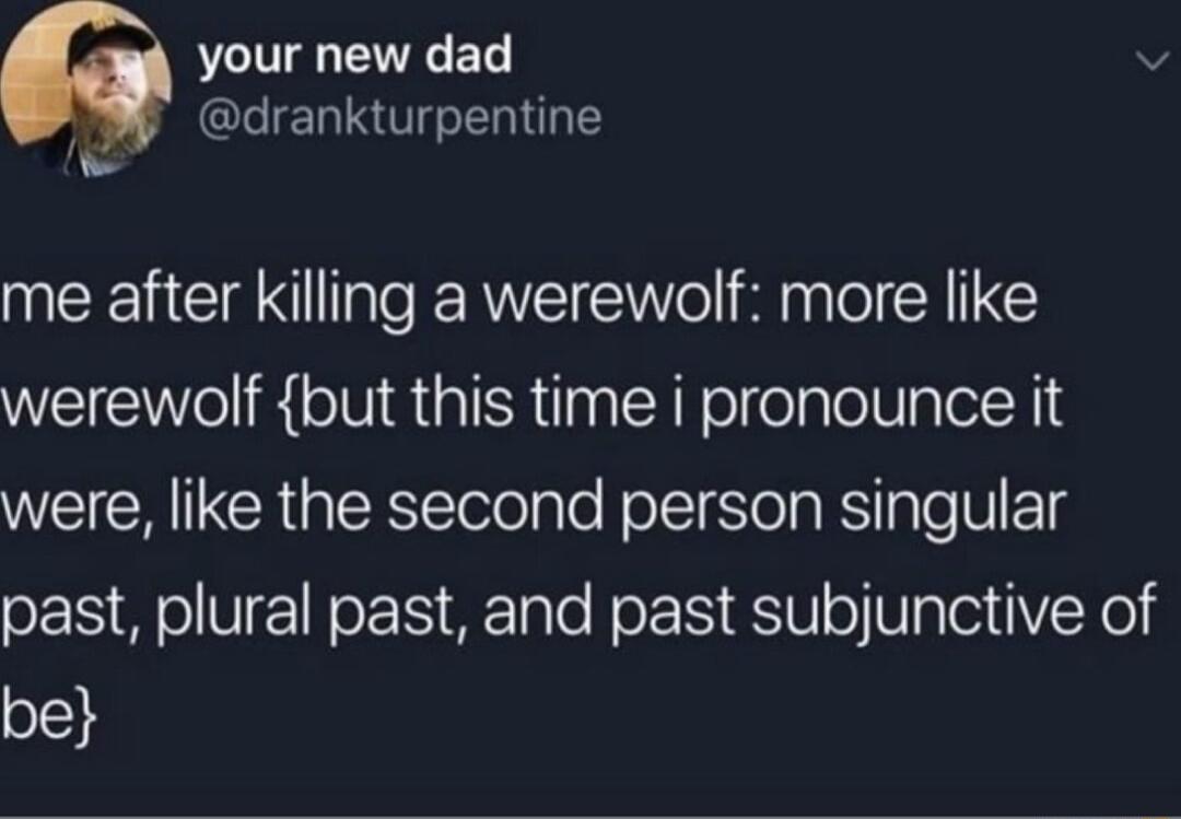 your new dad v drankturpentine me after killing a werewolf more like werewolf but this time i pronounce it WEICH CRERSTolelple Rl el RS InTe U1l past plural past and past subjunctive of be