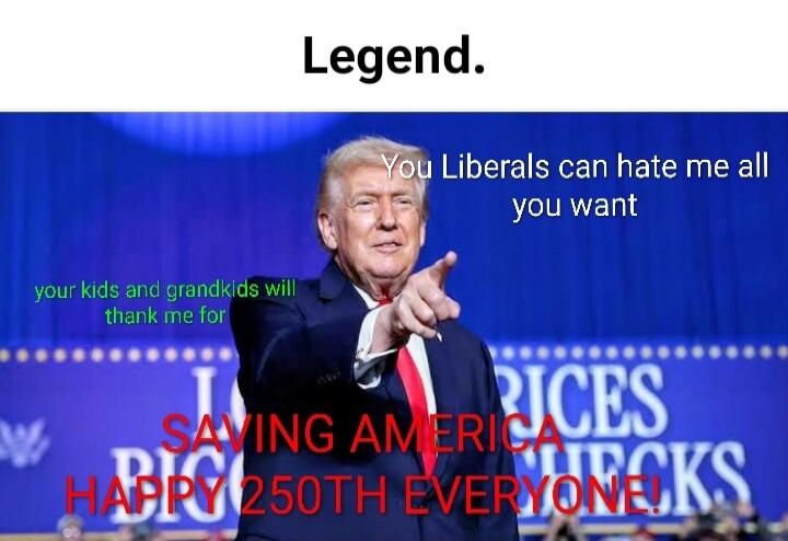 Legend. You Liberals can hate me all you want your kids and grandkids will thank me for SAVING AMERICA HAPPY 250TH EVERYONE!
