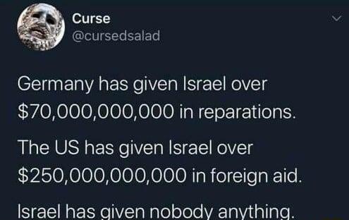Curse cursedsalad Germany has given Israel over 70000000000 in reparations The US has given Israel over 250000000000 in foreign aid Israel has aiven nobody anvthina
