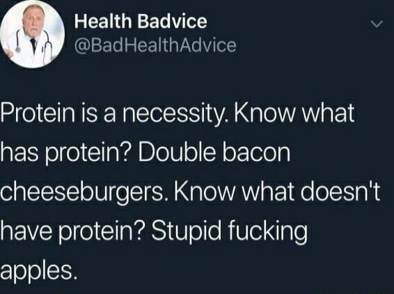 Health Badvoice @BadHealthAdvice Protein is a necessity. Know what has protein? Double bacon cheeseburgers. Know what doesn't have protein? Stupid fucking apples.