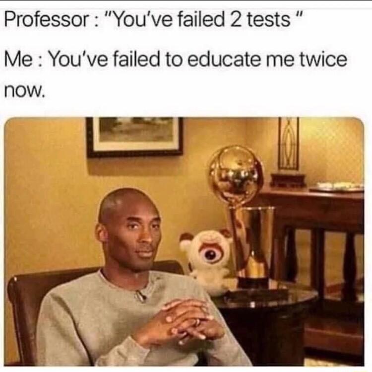 Professor Youve failed 2 tests Me Youve failed to educate me twice now
