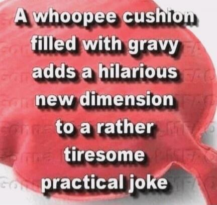 A whoopee cushion filled with gravy adds a hilarious new dimension to a rather tiresome practical joke