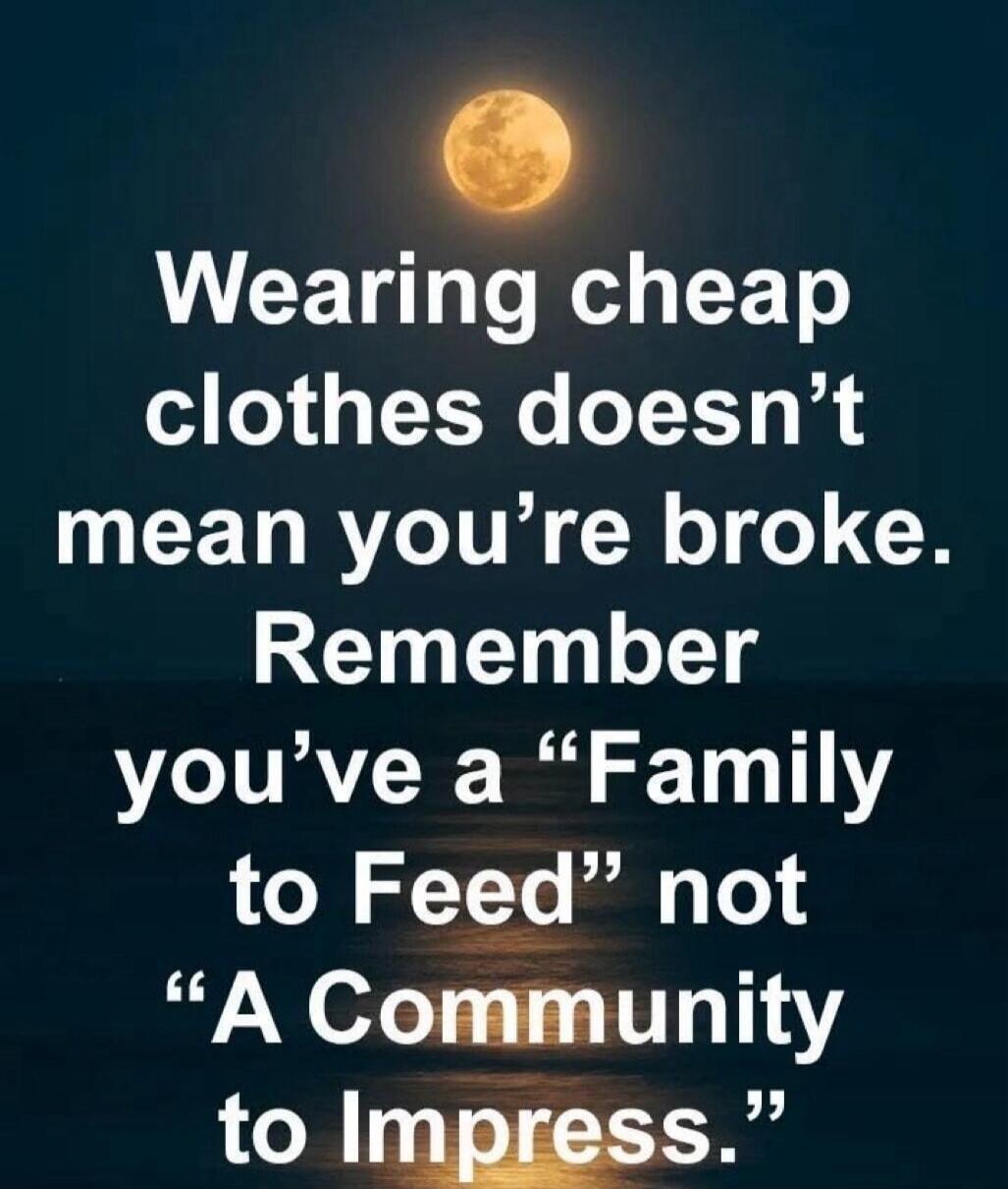 Wearing cheap clothes doesn't mean you're broke. Remember you've a 