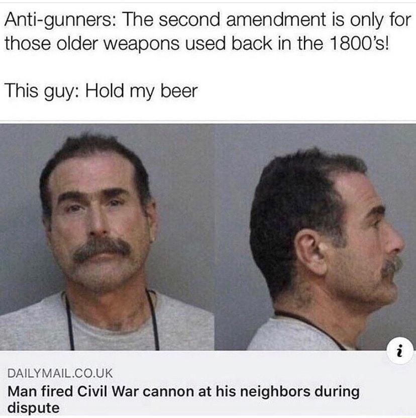 Anti gunners The second amendment is only for those older weapons used back in the 1800s This guy Hold my beer DAILYMAILCOUK Man fired Civil War cannon at his neighbors during dispute