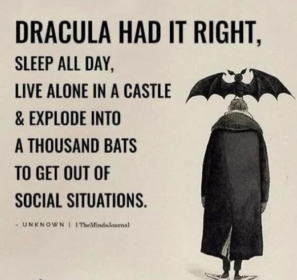 DRACULA HAD IT RIGHT, SLEEP ALL DAY, LIVE ALONE IN A CASTLE & EXPLODE INTO A THOUSAND BATS TO GET OUT OF SOCIAL SITUATIONS. - UNKNOWN | TheMindsJournal