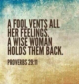 A FOOL VENTS ALL HER FEELINGS. A WISE WOMAN HOLDS THEM BACK. PROVERBS 29:11