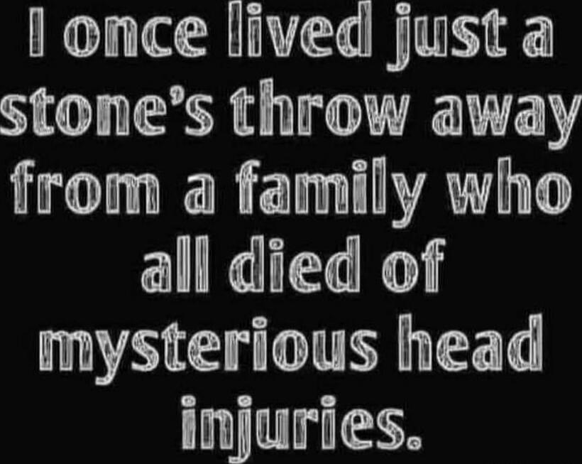 I once lived just a stone's throw away from a family who all died of mysterious head injuries.