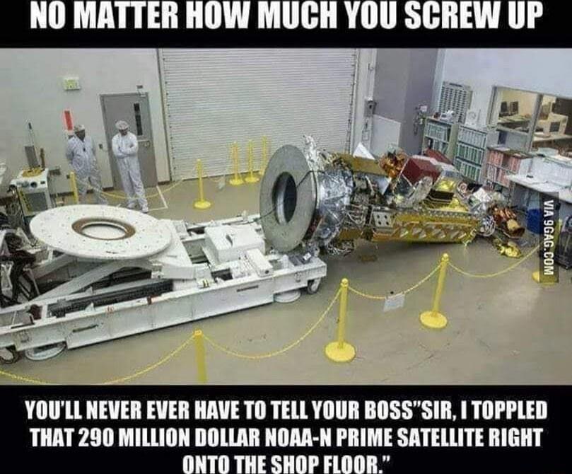 NO MATTER HOW MUCH YOU SCREW UP YOULL NEVER EVER HAVE TO TELL YOUR BOSS SIR TOPPLED THAT 290 MILLION DOLLAR NOAA N PRIME SATELLITE RIGHT THE SHD
