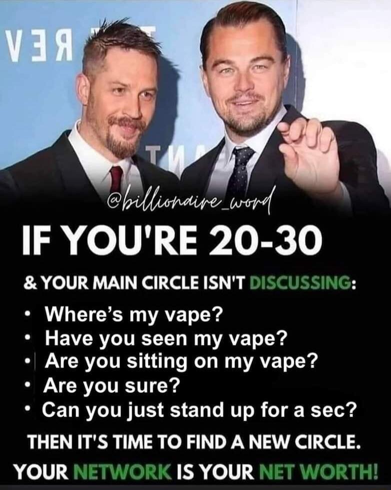 IF YOURE 20 30 YOUR MAIN CIRCLE ISNT Wheres my vape EVCRL U G AVET oY Are you sitting on my vape YGRSV s o LBV ITN T S E i T N R T Yo d THEN ITS TIME TO FIND A NEW CIRCLE YOUR EReV3