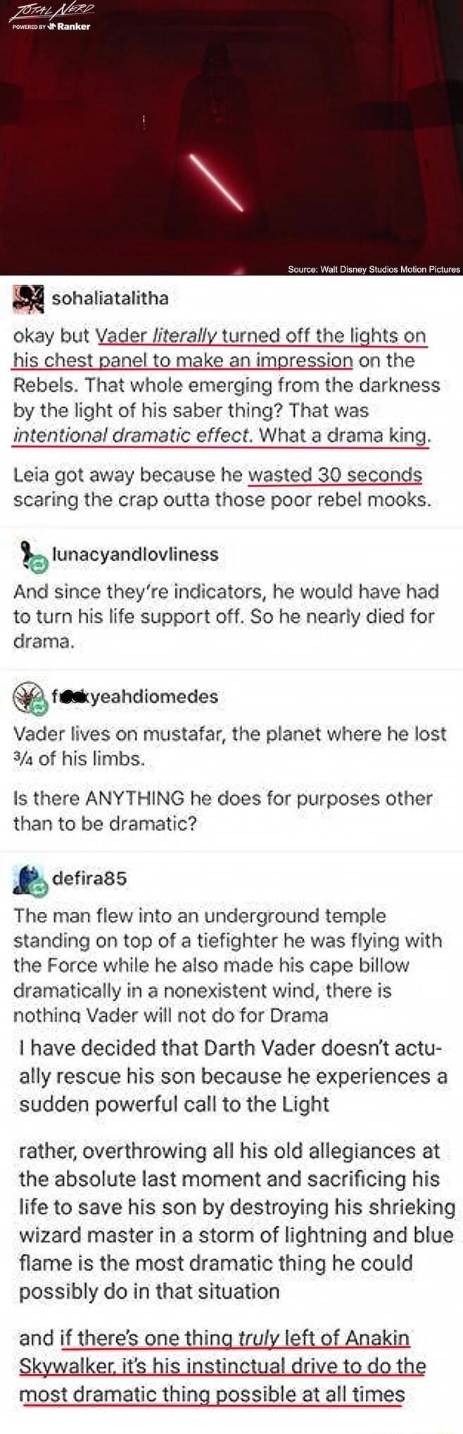 m sohaliatalitha okay but Vader literally turned off the lights on his chest panel to make an impression on the Rebels That whole emerging from the darkness by the light of his saber thing That was intentional dramatic effect What a drama king Leia got away because he wasted 30 seconds scaring the crap outta those poor rebel mooks lunacyandlovliness And since theyre indicators he would have had to