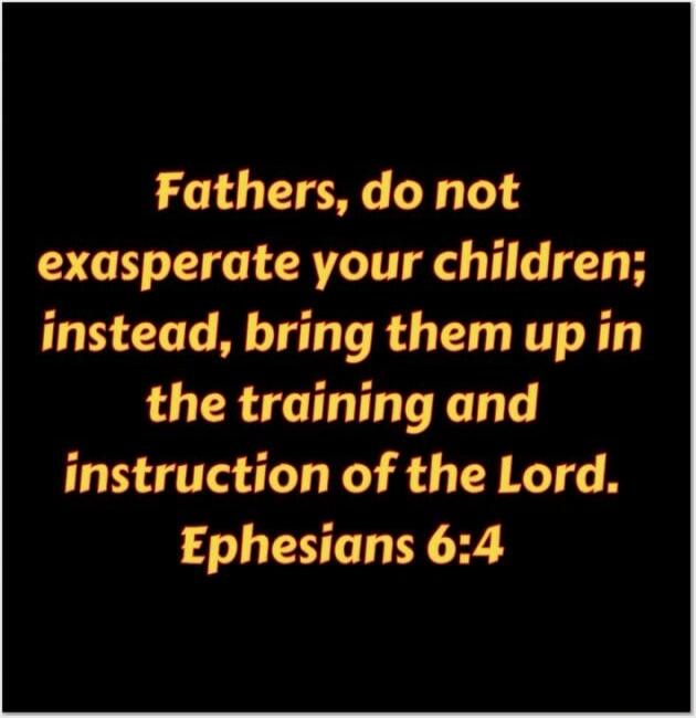 Fathers, do not exasperate your children; instead, bring them up in the training and instruction of the Lord. Ephesians 6:4